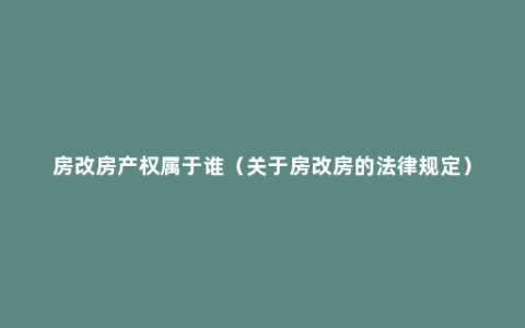 房改房产权属于谁（关于房改房的法律规定）