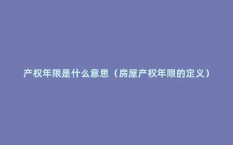 产权年限是什么意思（房屋产权年限的定义）