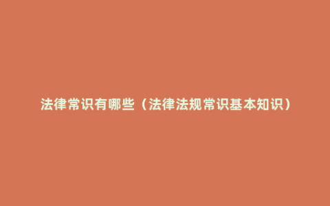 法律常识有哪些（法律法规常识基本知识）