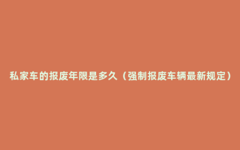 私家车的报废年限是多久（强制报废车辆最新规定）