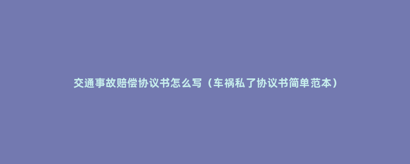 交通事故赔偿协议书怎么写（车祸私了协议书简单范本）