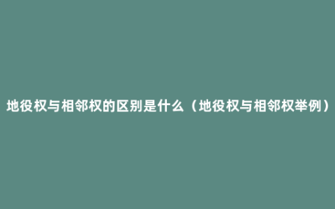 地役权与相邻权的区别是什么（地役权与相邻权举例）