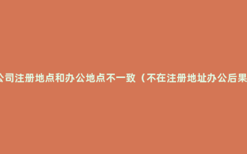 公司注册地点和办公地点不一致（不在注册地址办公后果）