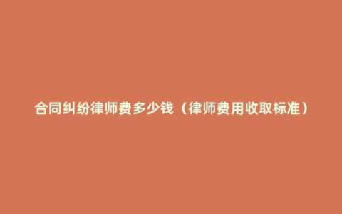 合同纠纷律师费多少钱（律师费用收取标准）