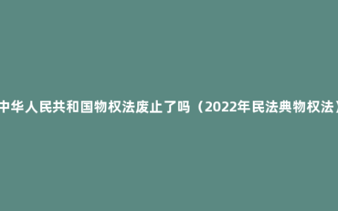 中华人民共和国物权法废止了吗（2022年民法典物权法）