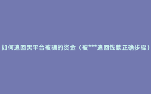 如何追回黑平台被骗的资金（被***追回钱款正确步骤）