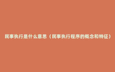 民事执行是什么意思（民事执行程序的概念和特征）