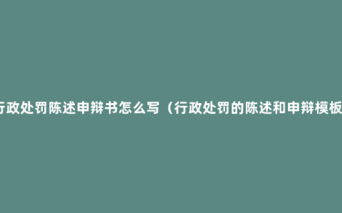 行政处罚陈述申辩书怎么写（行政处罚的陈述和申辩模板）