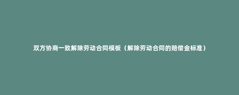 双方协商一致解除劳动合同模板（解除劳动合同的赔偿金标准）