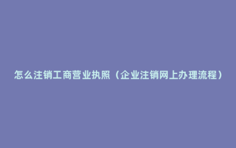 怎么注销工商营业执照（企业注销网上办理流程）