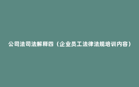 公司法司法解释四（企业员工法律法规培训内容）