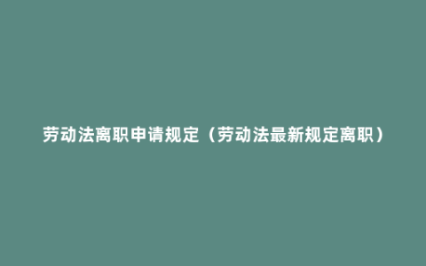 劳动法离职申请规定（劳动法最新规定离职）