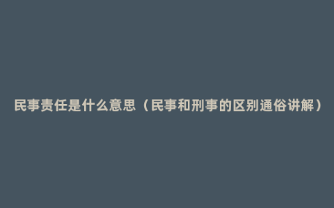 民事责任是什么意思（民事和刑事的区别通俗讲解）