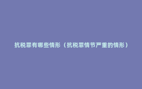 抗税罪有哪些情形（抗税罪情节严重的情形）