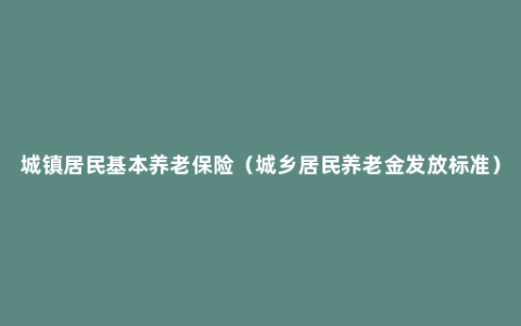 城镇居民基本养老保险（城乡居民养老金发放标准）