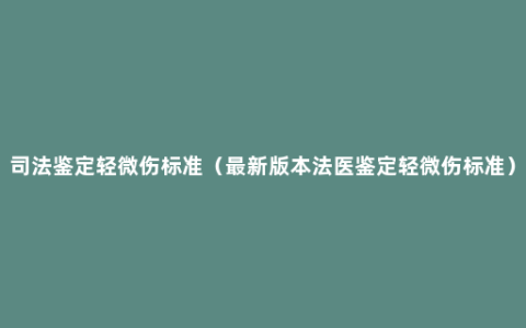 司法鉴定轻微伤标准（最新版本法医鉴定轻微伤标准）