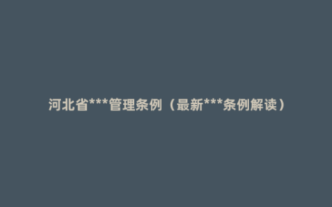 河北省***管理条例（最新***条例解读）