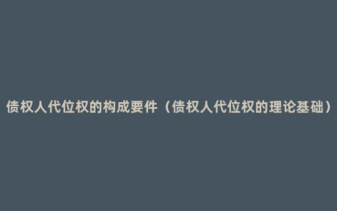 债权人代位权的构成要件（债权人代位权的理论基础）