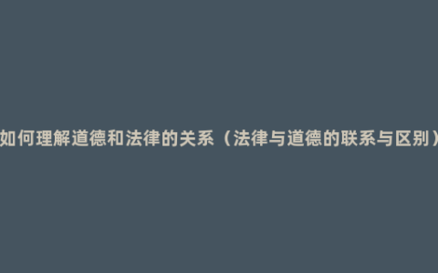 如何理解道德和法律的关系（法律与道德的联系与区别）