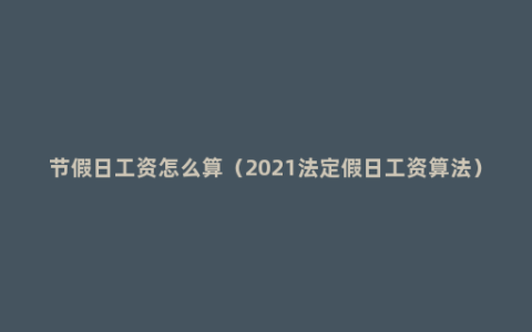 节假日工资怎么算（2021法定假日工资算法）