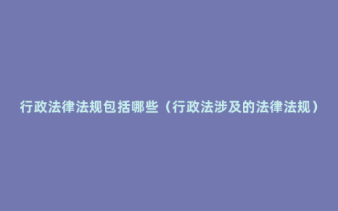 行政法律法规包括哪些（行政法涉及的法律法规）