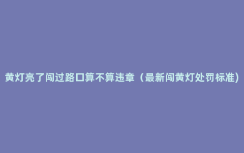 黄灯亮了闯过路口算不算违章（最新闯黄灯处罚标准)