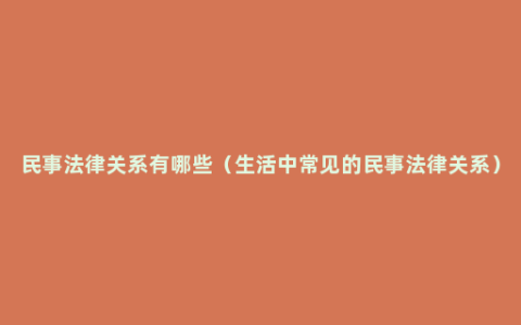 民事法律关系有哪些（生活中常见的民事法律关系）