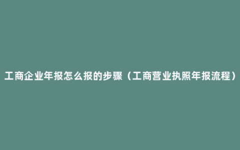 工商企业年报怎么报的步骤（工商营业执照年报流程）