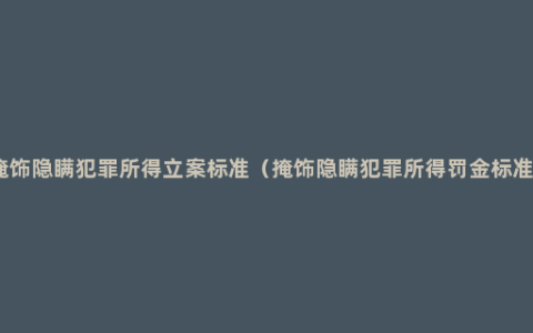 掩饰隐瞒犯罪所得立案标准（掩饰隐瞒犯罪所得罚金标准）