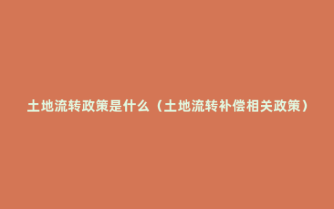 土地流转政策是什么（土地流转补偿相关政策）