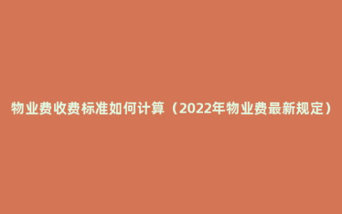 物业费收费标准如何计算（2022年物业费最新规定）