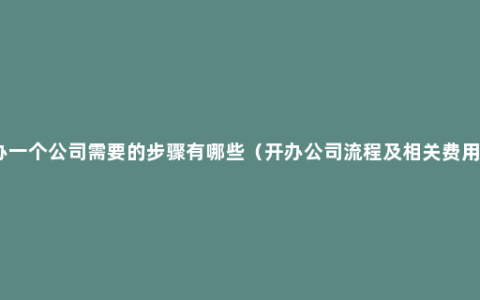 办一个公司需要的步骤有哪些（开办公司流程及相关费用）