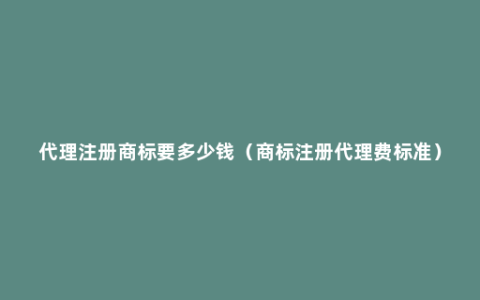 代理注册商标要多少钱（商标注册代理费标准）