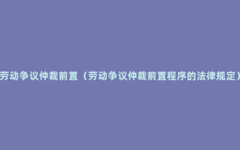 劳动争议仲裁前置（劳动争议仲裁前置程序的法律规定）