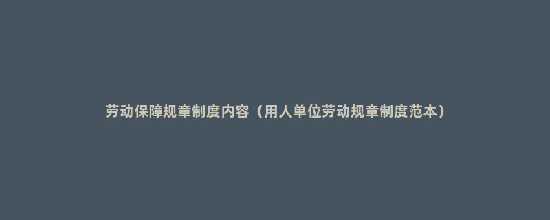 劳动保障规章制度内容（用人单位劳动规章制度范本）