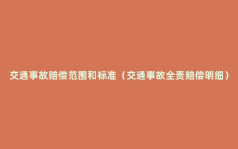 交通事故赔偿范围和标准（交通事故全责赔偿明细）