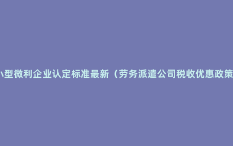 小型微利企业认定标准最新（劳务派遣公司税收优惠政策）