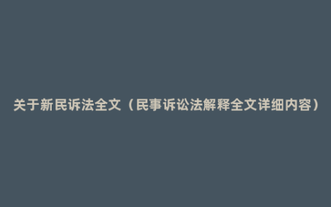 关于新民诉法全文（民事诉讼法解释全文详细内容）