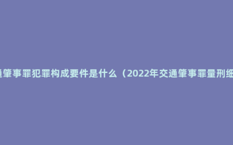 交通肇事罪犯罪构成要件是什么（2022年交通肇事罪量刑细则）