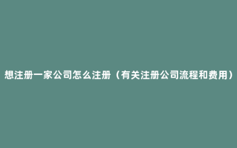 想注册一家公司怎么注册（有关注册公司流程和费用）