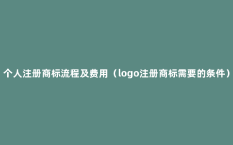 个人注册商标流程及费用（logo注册商标需要的条件）