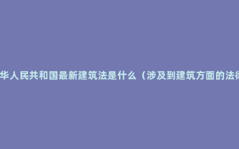 中华人民共和国最新建筑法是什么（涉及到建筑方面的法律）