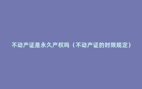 不动产证是永久产权吗（不动产证的时限规定）