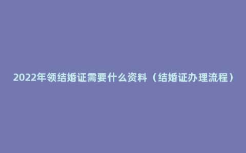 2022年领结婚证需要什么资料（结婚证办理流程）