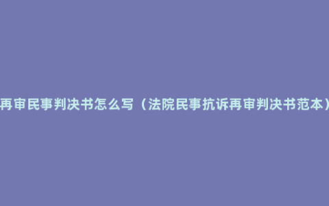 再审民事判决书怎么写（法院民事抗诉再审判决书范本）