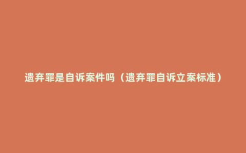 遗弃罪是自诉案件吗（遗弃罪自诉立案标准）