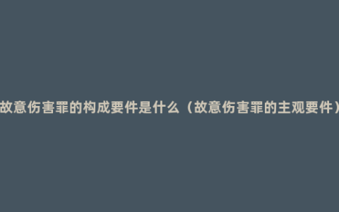 故意伤害罪的构成要件是什么（故意伤害罪的主观要件）