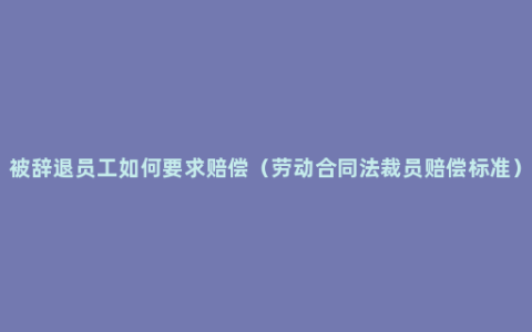 被辞退员工如何要求赔偿（劳动合同法裁员赔偿标准）