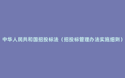 中华人民共和国招投标法（招投标管理办法实施细则）