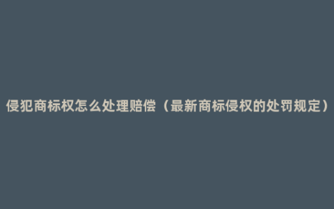 侵犯商标权怎么处理赔偿（最新商标侵权的处罚规定）